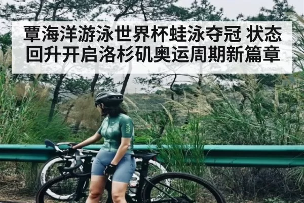 覃海洋游泳世界杯蛙泳夺冠 状态回升开启洛杉矶奥运周期新篇章